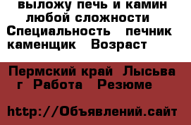 выложу печь и камин любой сложности › Специальность ­ печник, каменщик › Возраст ­ 47 - Пермский край, Лысьва г. Работа » Резюме   